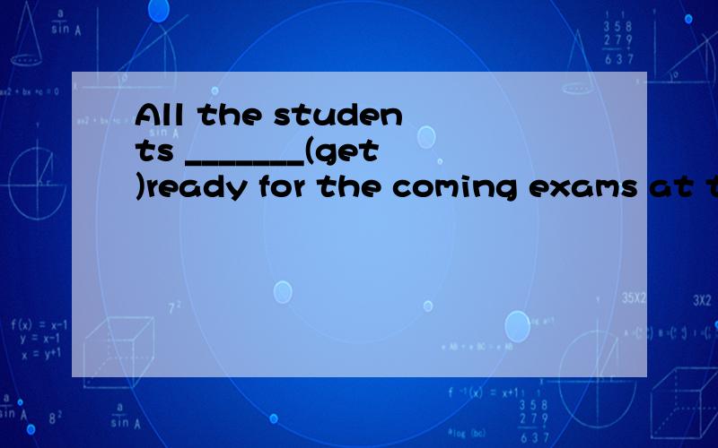 All the students _______(get)ready for the coming exams at t