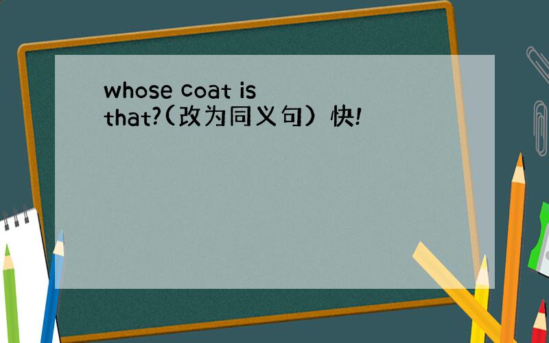 whose coat is that?(改为同义句）快!