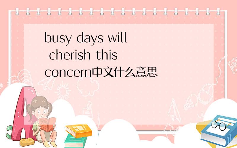 busy days will cherish this concern中文什么意思