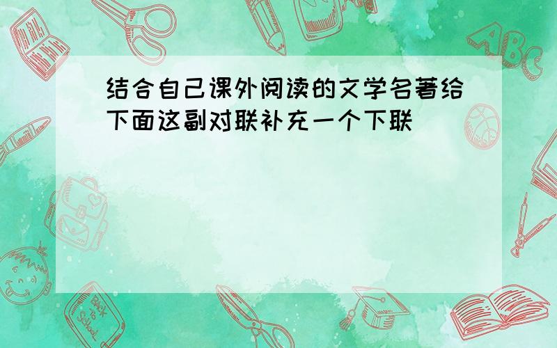 结合自己课外阅读的文学名著给下面这副对联补充一个下联