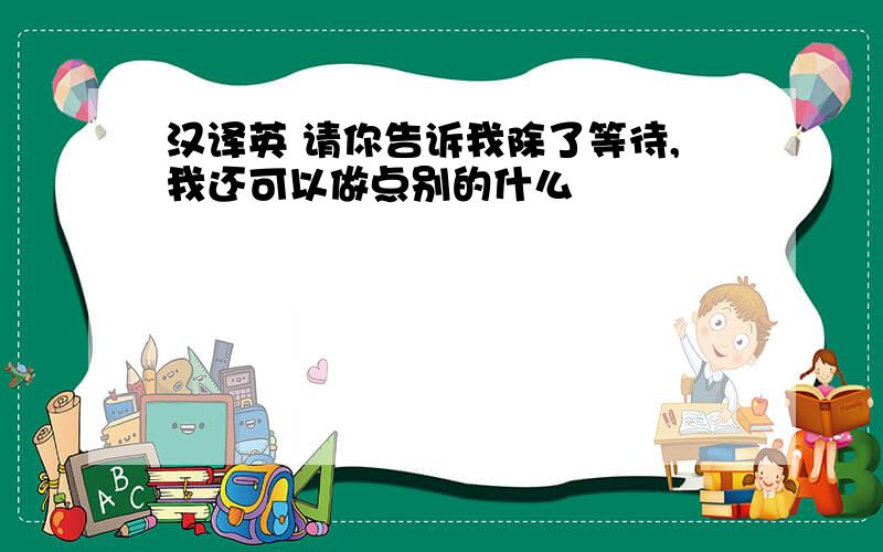 汉译英 请你告诉我除了等待,我还可以做点别的什么