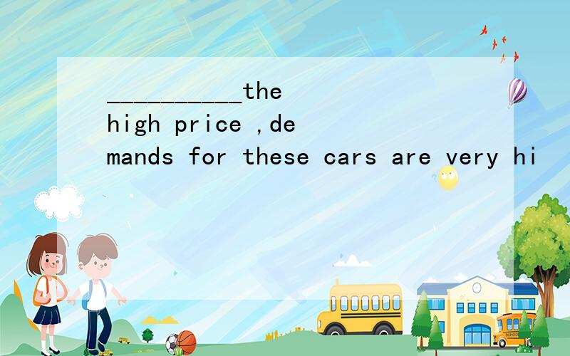 __________the high price ,demands for these cars are very hi