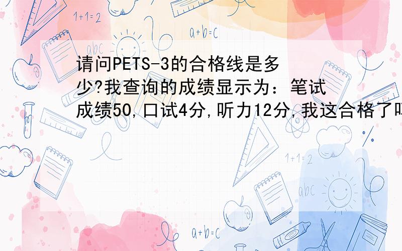 请问PETS-3的合格线是多少?我查询的成绩显示为：笔试成绩50,口试4分,听力12分,我这合格了吗