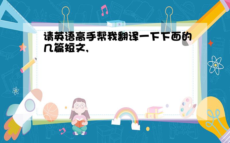 请英语高手帮我翻译一下下面的几篇短文,