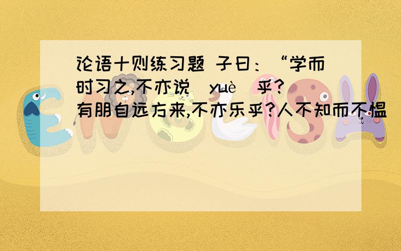 论语十则练习题 子曰：“学而时习之,不亦说(yuè)乎?有朋自远方来,不亦乐乎?人不知而不愠(yùn),不亦君子乎?《学