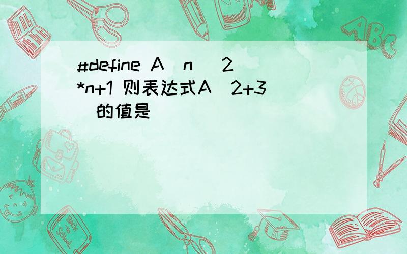 #define A(n) 2*n+1 则表达式A(2+3)的值是