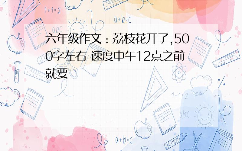 六年级作文：荔枝花开了,500字左右 速度中午12点之前就要