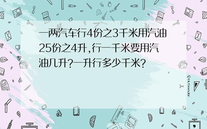 一两汽车行4份之3千米用汽油25份之4升,行一千米要用汽油几升?一升行多少千米?