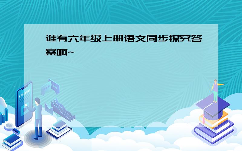 谁有六年级上册语文同步探究答案啊~