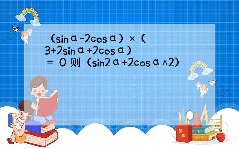 （sinα-2cosα）×（3+2sinα+2cosα）＝ 0 则（sin2α+2cosα∧2）