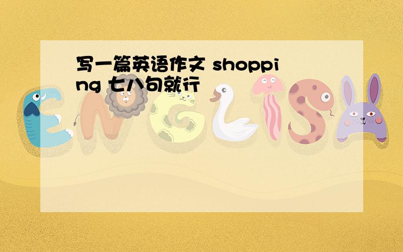 写一篇英语作文 shopping 七八句就行