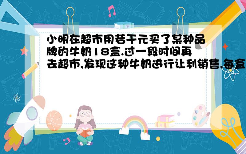 小明在超市用若干元买了某种品牌的牛奶18盒.过一段时间再去超市,发现这种牛奶进行让利销售,每盒让利0.4元,他用同样的钱