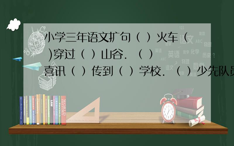 小学三年语文扩句（ ）火车（ )穿过（ ）山谷. （ ）喜讯（ ）传到（ ）学校. （ ）少先队员（ ）挥舞着（ ）|花