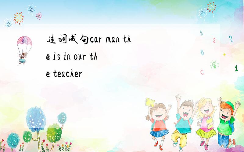 连词成句car man the is in our the teacher