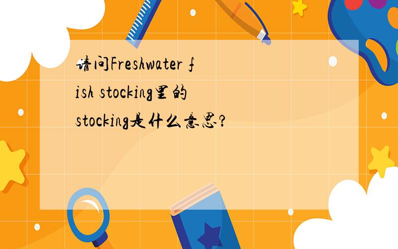 请问Freshwater fish stocking里的stocking是什么意思?