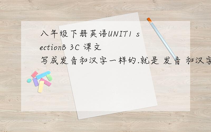 八年级下册英语UNIT1 sectionB 3C 课文 写成发音和汉字一样的.就是 发音 和汉字 一样的意思 好记.