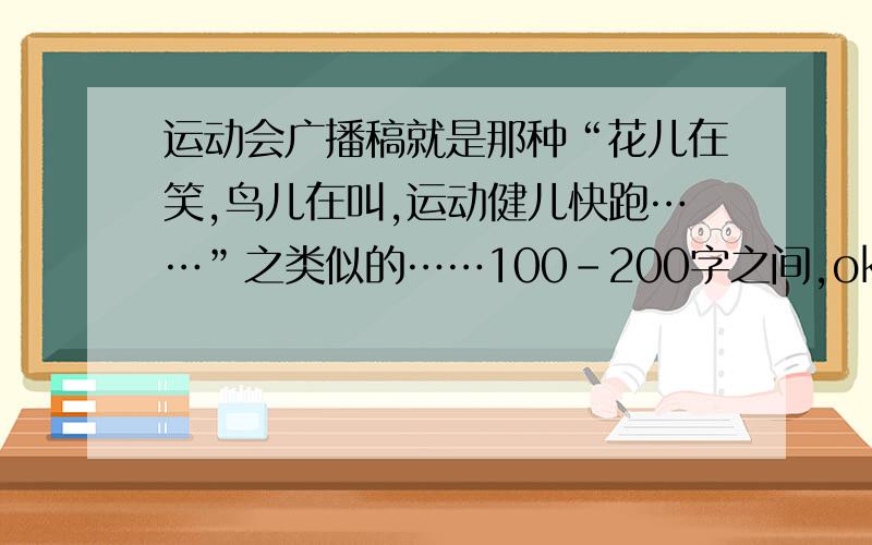 运动会广播稿就是那种“花儿在笑,鸟儿在叫,运动健儿快跑……”之类似的……100-200字之间,ok?