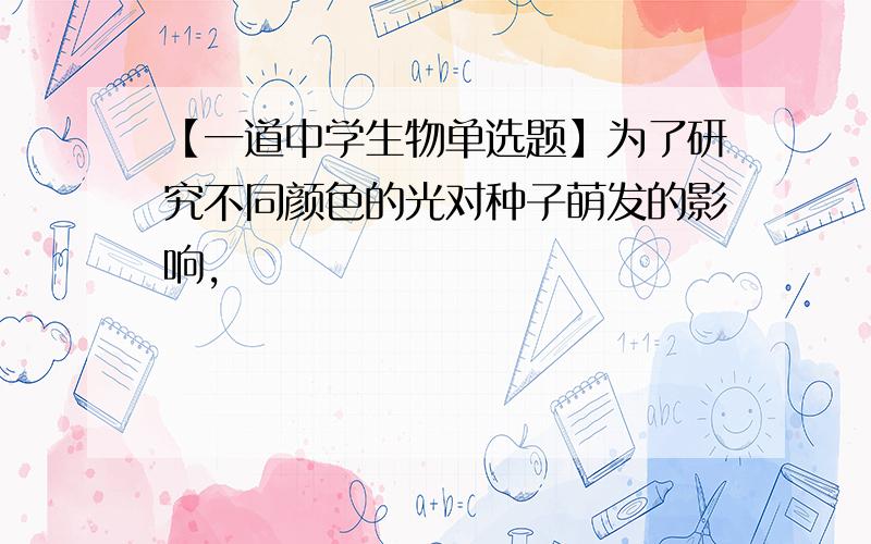 【一道中学生物单选题】为了研究不同颜色的光对种子萌发的影响,