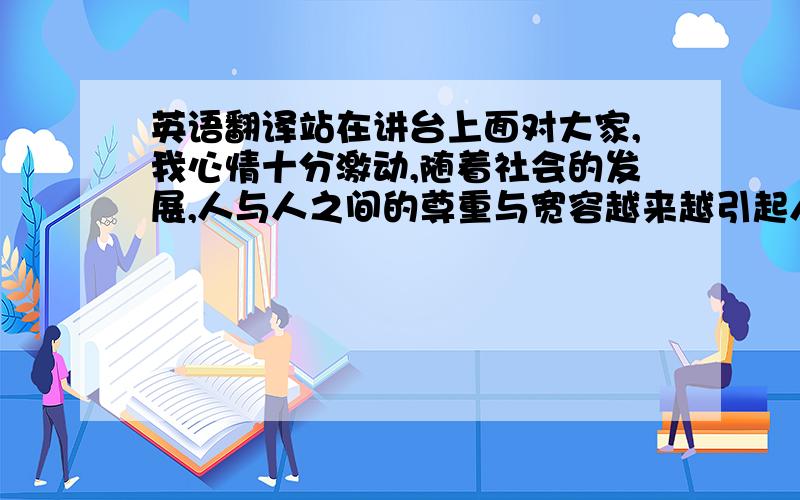 英语翻译站在讲台上面对大家,我心情十分激动,随着社会的发展,人与人之间的尊重与宽容越来越引起人们的注意首先,我们尊重别人