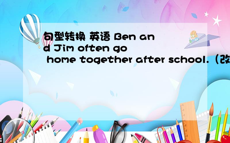 句型转换 英语 Ben and Jim often go home together after school.（改成否