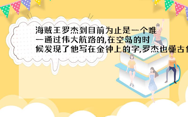 海贼王罗杰到目前为止是一个唯一通过伟大航路的,在空岛的时候发现了他写在金钟上的字,罗杰也懂古代文字,既然通过了伟大航路,