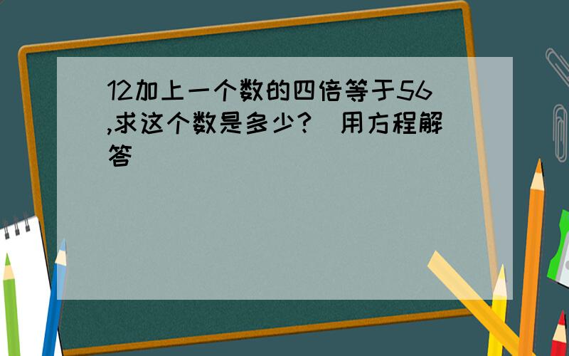 12加上一个数的四倍等于56,求这个数是多少?（用方程解答）