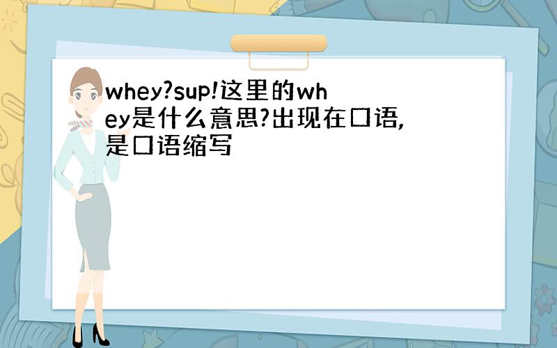 whey?sup!这里的whey是什么意思?出现在口语,是口语缩写