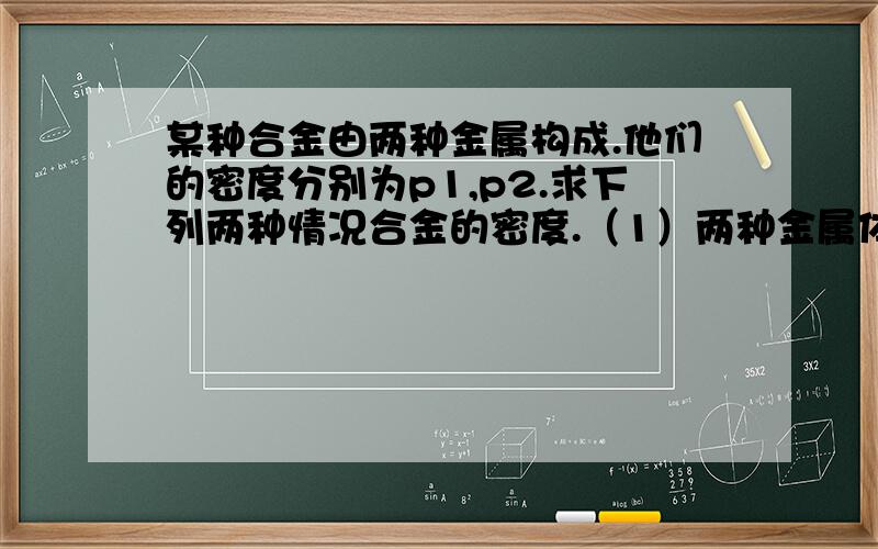 某种合金由两种金属构成.他们的密度分别为p1,p2.求下列两种情况合金的密度.（1）两种金属体积相等