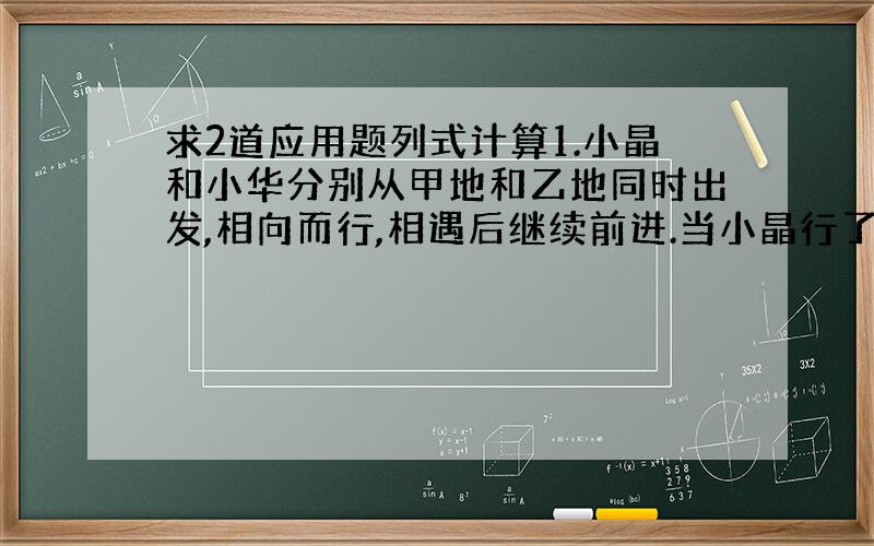 求2道应用题列式计算1.小晶和小华分别从甲地和乙地同时出发,相向而行,相遇后继续前进.当小晶行了全程的3分之2,小华行了