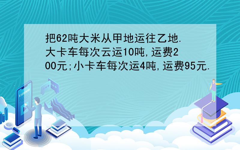 把62吨大米从甲地运往乙地.大卡车每次云运10吨,运费200元;小卡车每次运4吨,运费95元.