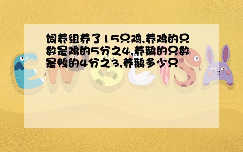 饲养组养了15只鸡,养鸡的只数是鸡的5分之4,养鹅的只数是鸭的4分之3,养鹅多少只