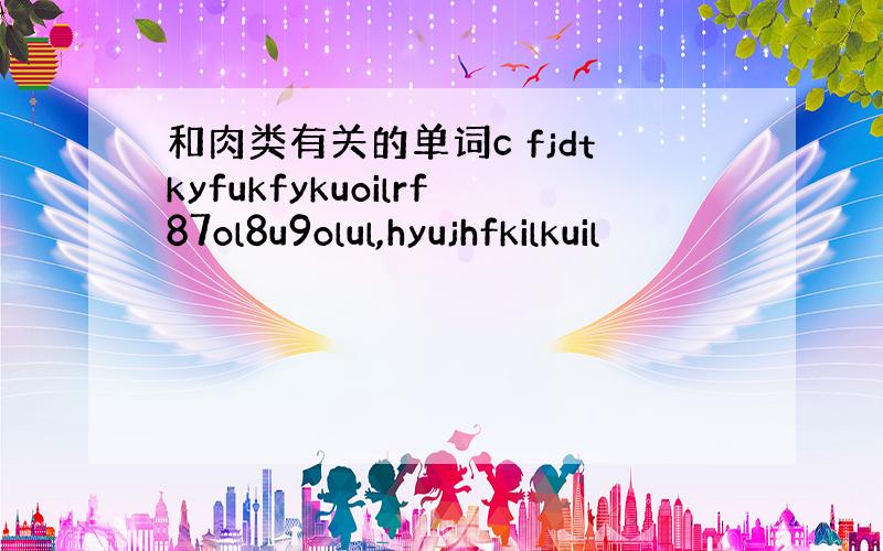 和肉类有关的单词c fjdtkyfukfykuoilrf87ol8u9olul,hyujhfkilkuil