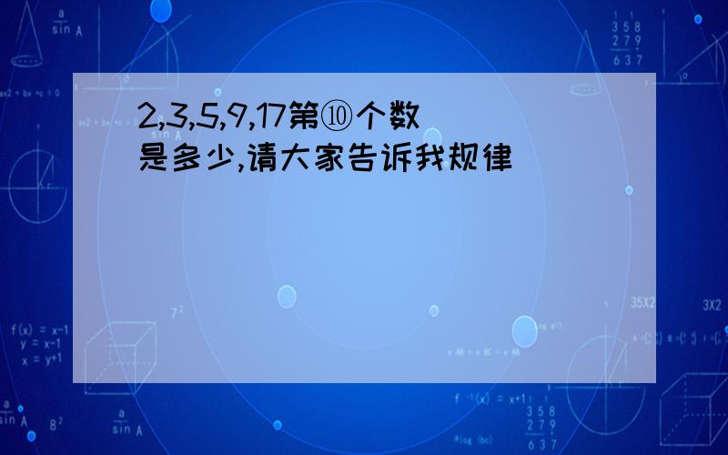 2,3,5,9,17第⑩个数是多少,请大家告诉我规律