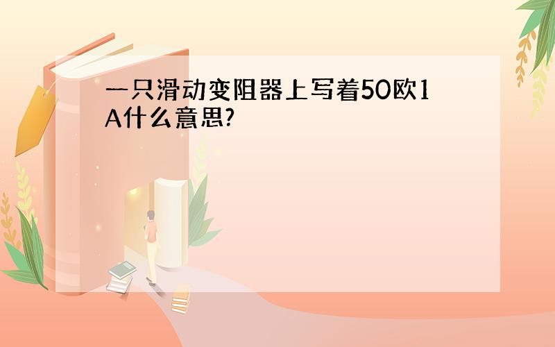 一只滑动变阻器上写着50欧1A什么意思?