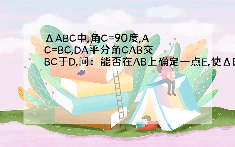 ΔABC中,角C=90度,AC=BC,DA平分角CAB交BC于D,问：能否在AB上确定一点E,使ΔBDE的周长等于AB的