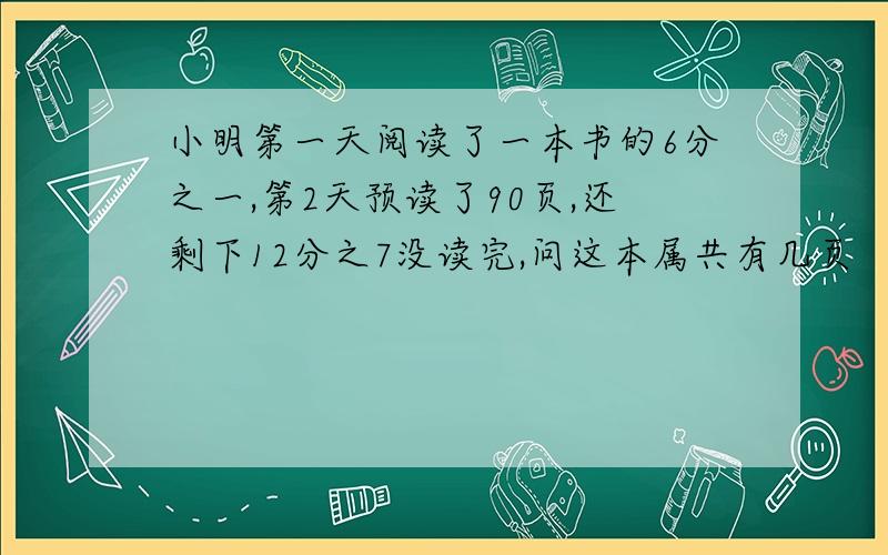 小明第一天阅读了一本书的6分之一,第2天预读了90页,还剩下12分之7没读完,问这本属共有几页