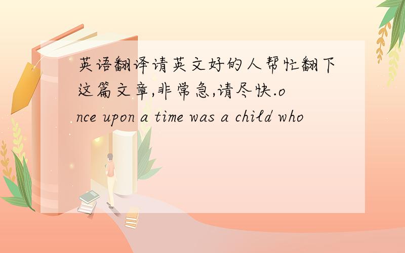 英语翻译请英文好的人帮忙翻下这篇文章,非常急,请尽快.once upon a time was a child who