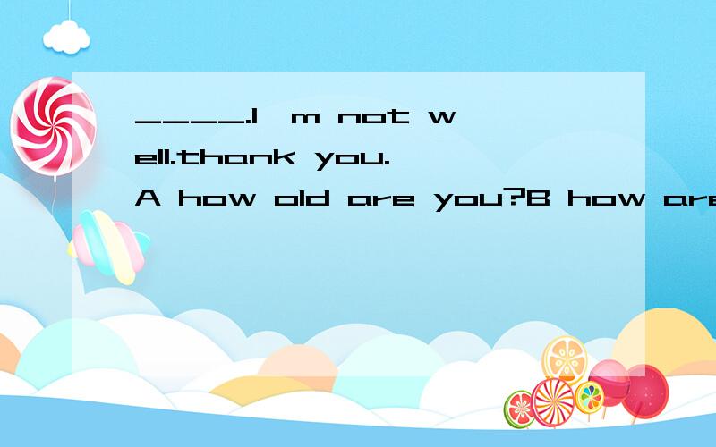 ____.l'm not well.thank you.A how old are you?B how are you?