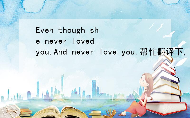 Even though she never loved you.And never love you.帮忙翻译下,