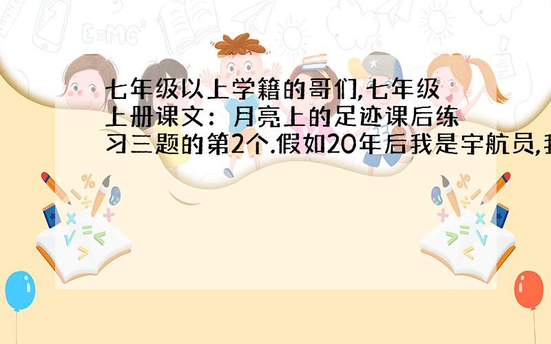 七年级以上学籍的哥们,七年级上册课文：月亮上的足迹课后练习三题的第2个.假如20年后我是宇航员,我的感想!200字左右.