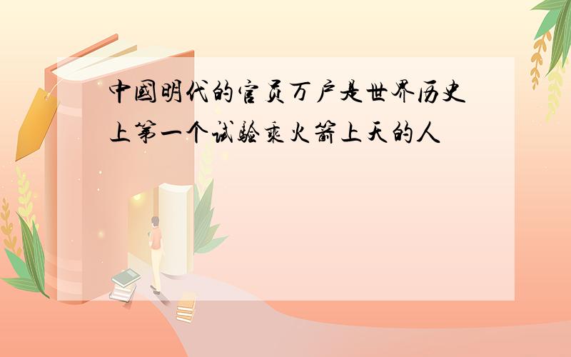 中国明代的官员万户是世界历史上第一个试验乘火箭上天的人