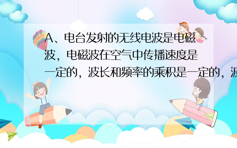 A、电台发射的无线电波是电磁波，电磁波在空气中传播速度是一定的，波长和频率的乘积是一定的，波长越短，频率越高．符合题意