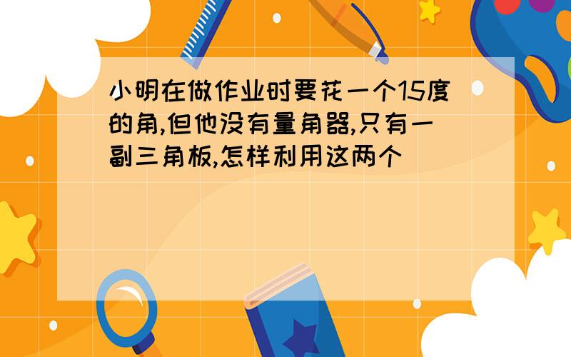 小明在做作业时要花一个15度的角,但他没有量角器,只有一副三角板,怎样利用这两个