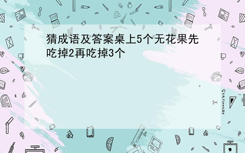 猜成语及答案桌上5个无花果先吃掉2再吃掉3个