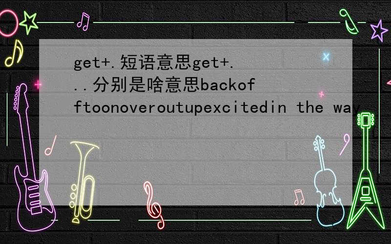 get+.短语意思get+...分别是啥意思backofftoonoveroutupexcitedin the way