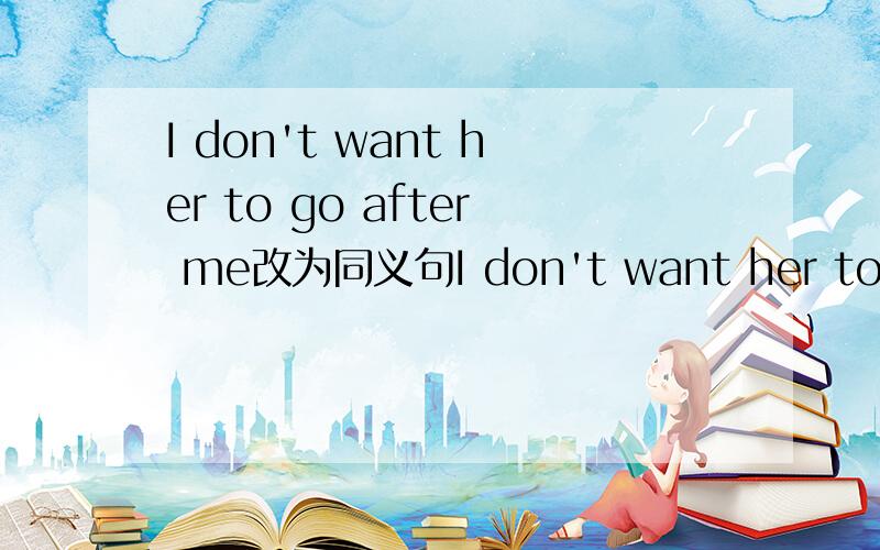 I don't want her to go after me改为同义句I don't want her to____