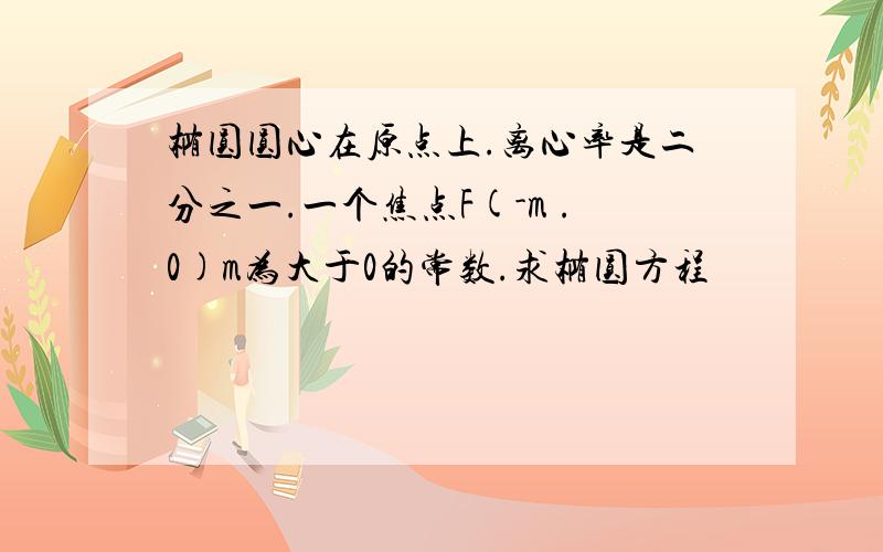 椭圆圆心在原点上.离心率是二分之一.一个焦点F(-m .0)m为大于0的常数.求椭圆方程