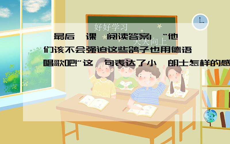 【最后一课】阅读答案1、“他们该不会强迫这些鸽子也用德语唱歌吧!”这一句表达了小弗朗士怎样的感情?2、“教堂的钟敲了十二