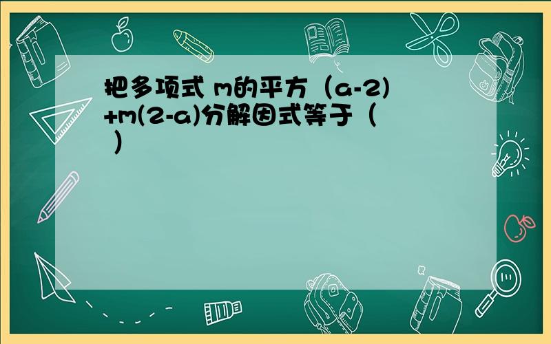 把多项式 m的平方（a-2)+m(2-a)分解因式等于（ ）