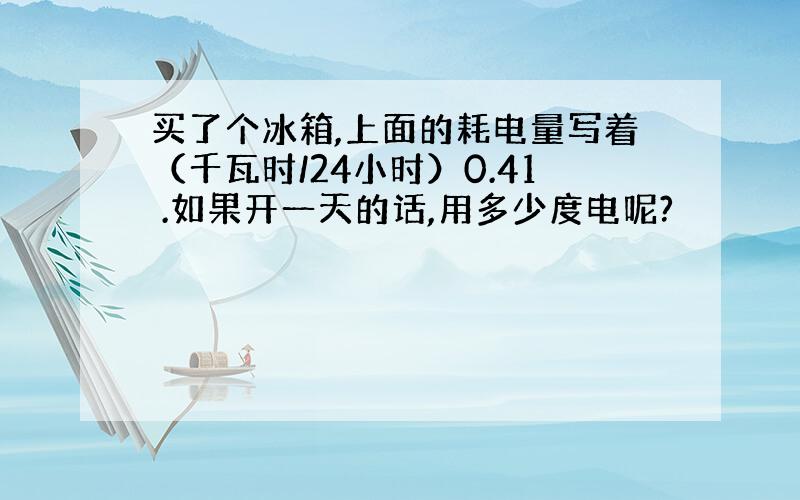 买了个冰箱,上面的耗电量写着（千瓦时/24小时）0.41 .如果开一天的话,用多少度电呢?